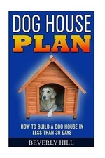 Dog House Plan: How To Build A Dog House In Less Than 30 Days by Beverly Hill (E picture